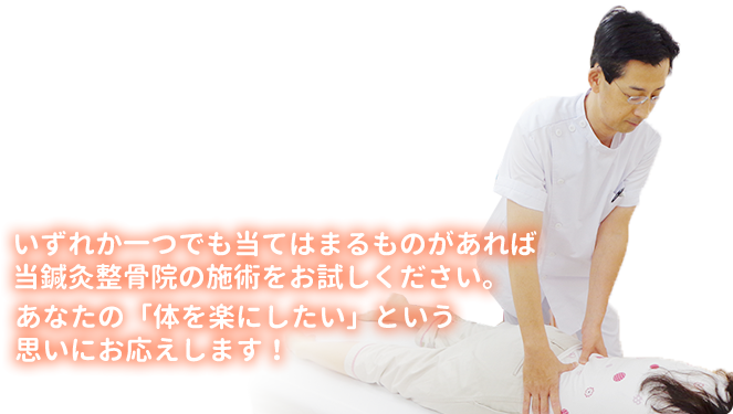 いずれか一つでも当てはまるものがあれば当鍼灸整骨院の施術をお試しください。あなたの「体を楽にしたい」という思いにお応えします！